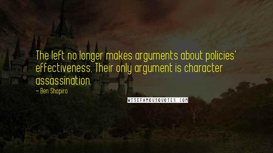 Ben Shapiro Quotes: The left no longer makes arguments about policies' effectiveness. Their only argument is character assassination.