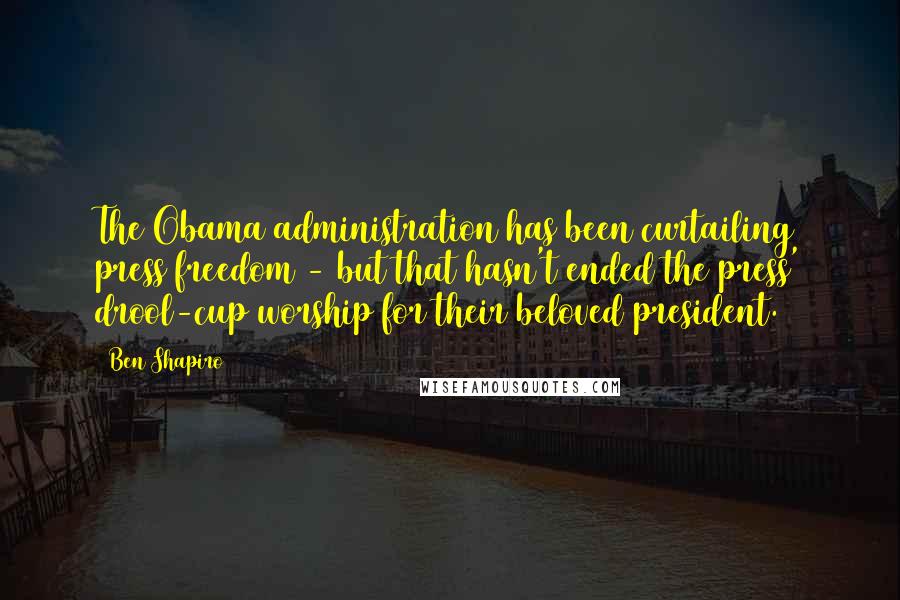 Ben Shapiro Quotes: The Obama administration has been curtailing press freedom - but that hasn't ended the press' drool-cup worship for their beloved president.