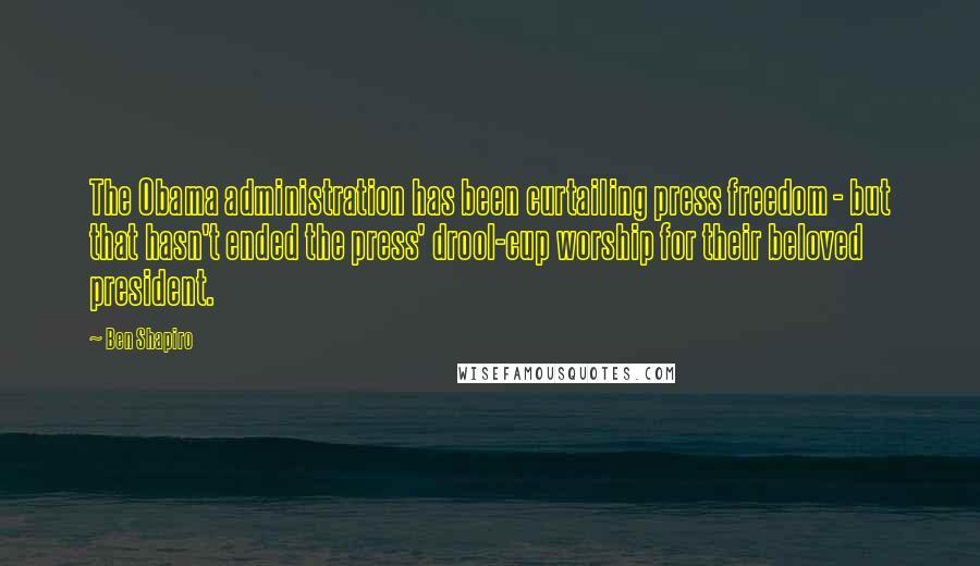 Ben Shapiro Quotes: The Obama administration has been curtailing press freedom - but that hasn't ended the press' drool-cup worship for their beloved president.