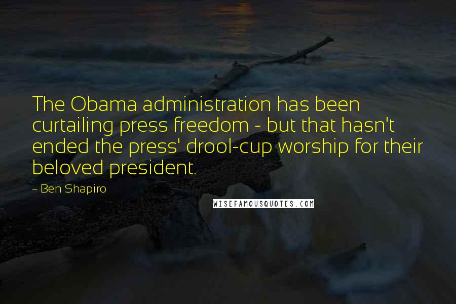 Ben Shapiro Quotes: The Obama administration has been curtailing press freedom - but that hasn't ended the press' drool-cup worship for their beloved president.