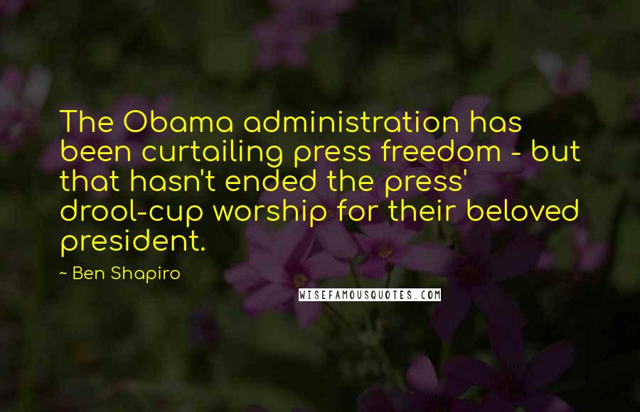 Ben Shapiro Quotes: The Obama administration has been curtailing press freedom - but that hasn't ended the press' drool-cup worship for their beloved president.