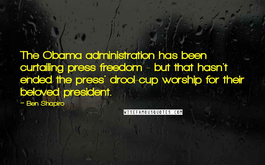 Ben Shapiro Quotes: The Obama administration has been curtailing press freedom - but that hasn't ended the press' drool-cup worship for their beloved president.