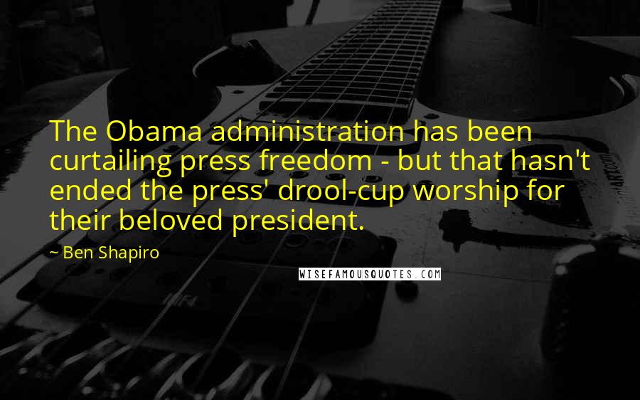 Ben Shapiro Quotes: The Obama administration has been curtailing press freedom - but that hasn't ended the press' drool-cup worship for their beloved president.