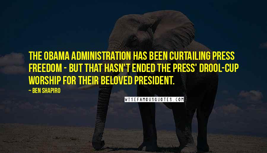 Ben Shapiro Quotes: The Obama administration has been curtailing press freedom - but that hasn't ended the press' drool-cup worship for their beloved president.