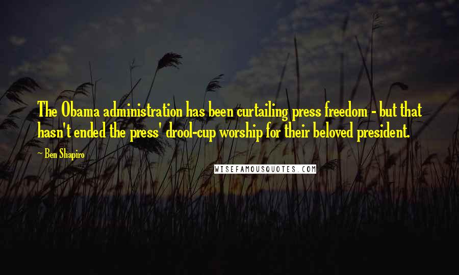 Ben Shapiro Quotes: The Obama administration has been curtailing press freedom - but that hasn't ended the press' drool-cup worship for their beloved president.
