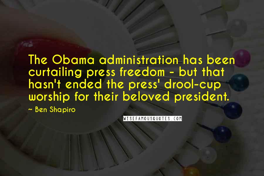 Ben Shapiro Quotes: The Obama administration has been curtailing press freedom - but that hasn't ended the press' drool-cup worship for their beloved president.