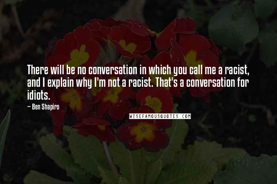 Ben Shapiro Quotes: There will be no conversation in which you call me a racist, and I explain why I'm not a racist. That's a conversation for idiots.