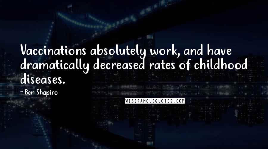 Ben Shapiro Quotes: Vaccinations absolutely work, and have dramatically decreased rates of childhood diseases.
