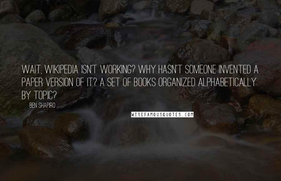 Ben Shapiro Quotes: Wait, Wikipedia isn't working? Why hasn't someone invented a paper version of it? A set of books organized alphabetically by topic?