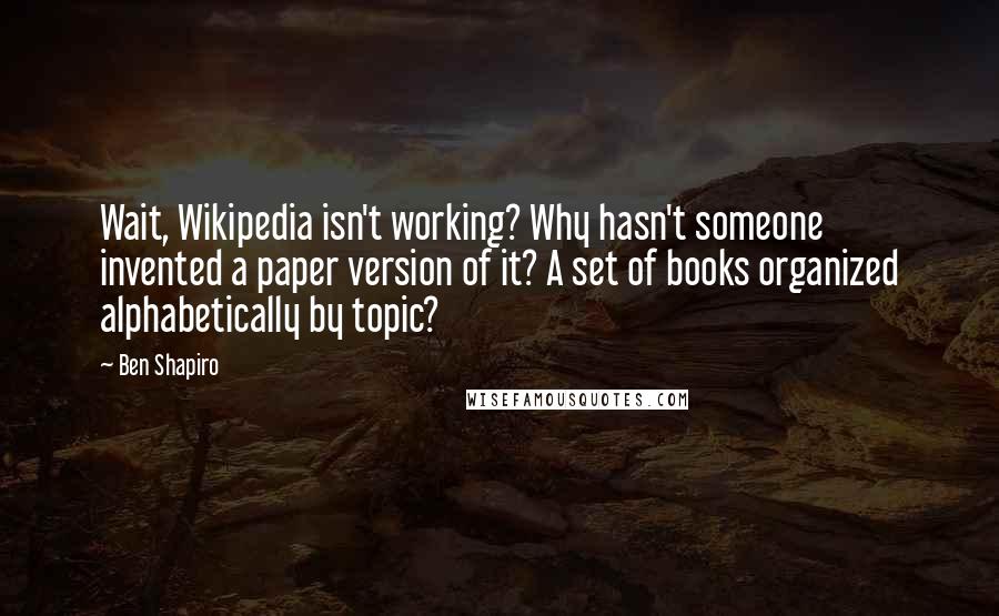 Ben Shapiro Quotes: Wait, Wikipedia isn't working? Why hasn't someone invented a paper version of it? A set of books organized alphabetically by topic?