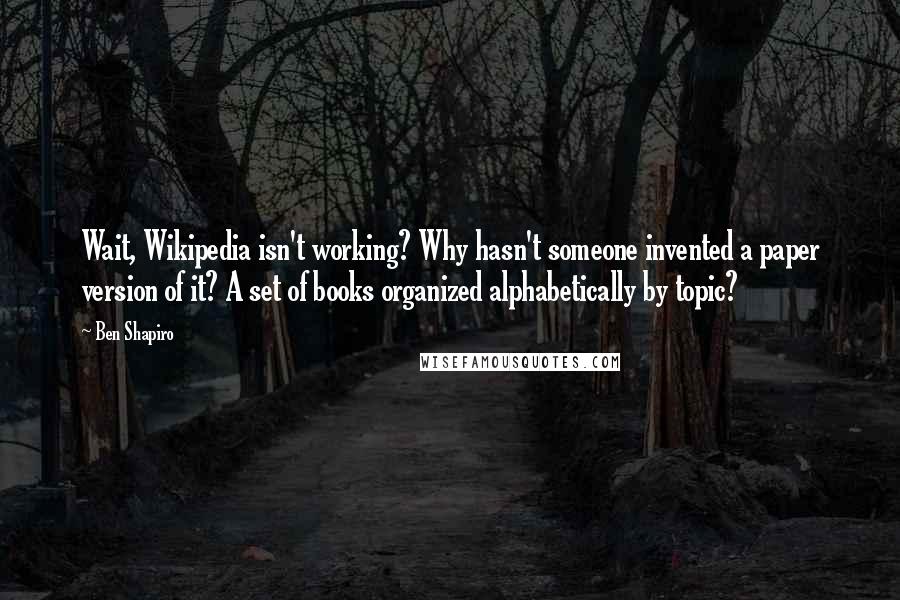 Ben Shapiro Quotes: Wait, Wikipedia isn't working? Why hasn't someone invented a paper version of it? A set of books organized alphabetically by topic?