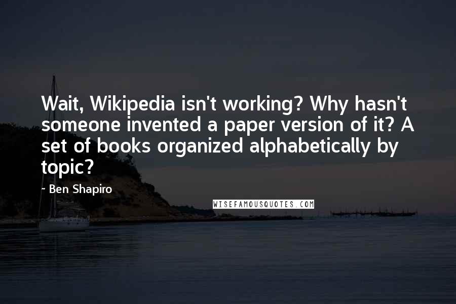 Ben Shapiro Quotes: Wait, Wikipedia isn't working? Why hasn't someone invented a paper version of it? A set of books organized alphabetically by topic?