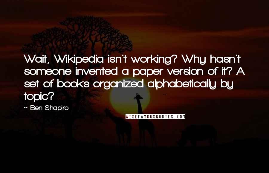 Ben Shapiro Quotes: Wait, Wikipedia isn't working? Why hasn't someone invented a paper version of it? A set of books organized alphabetically by topic?