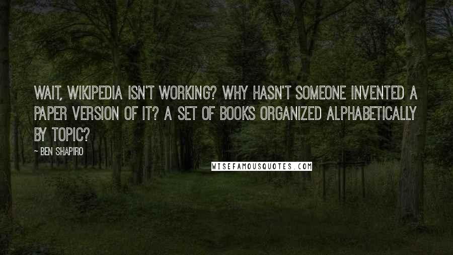 Ben Shapiro Quotes: Wait, Wikipedia isn't working? Why hasn't someone invented a paper version of it? A set of books organized alphabetically by topic?