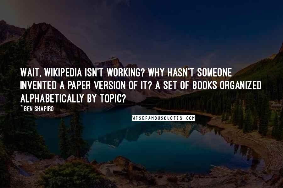 Ben Shapiro Quotes: Wait, Wikipedia isn't working? Why hasn't someone invented a paper version of it? A set of books organized alphabetically by topic?