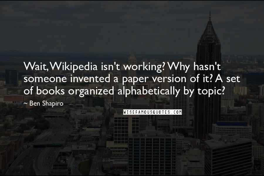 Ben Shapiro Quotes: Wait, Wikipedia isn't working? Why hasn't someone invented a paper version of it? A set of books organized alphabetically by topic?