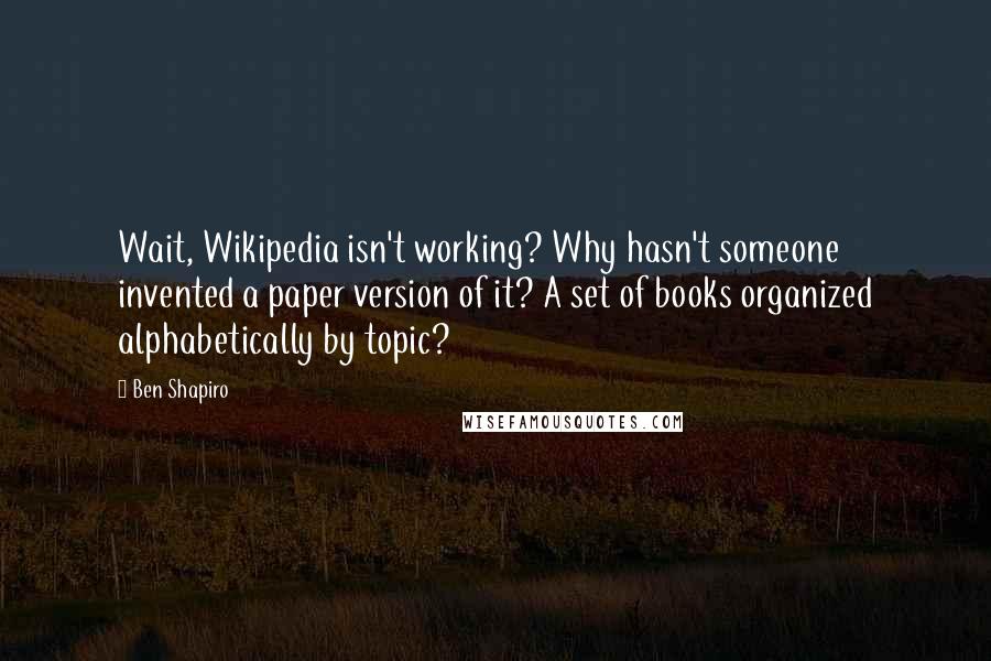 Ben Shapiro Quotes: Wait, Wikipedia isn't working? Why hasn't someone invented a paper version of it? A set of books organized alphabetically by topic?