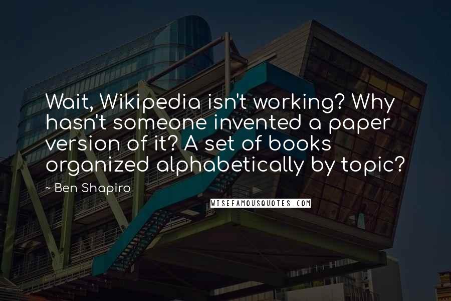 Ben Shapiro Quotes: Wait, Wikipedia isn't working? Why hasn't someone invented a paper version of it? A set of books organized alphabetically by topic?