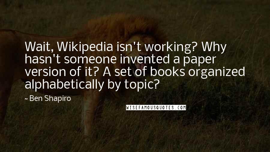 Ben Shapiro Quotes: Wait, Wikipedia isn't working? Why hasn't someone invented a paper version of it? A set of books organized alphabetically by topic?