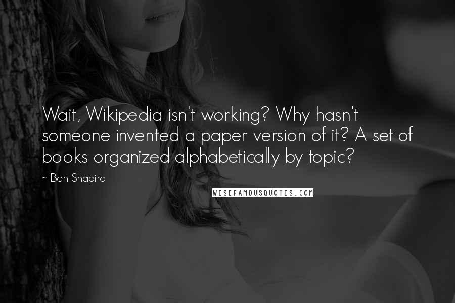 Ben Shapiro Quotes: Wait, Wikipedia isn't working? Why hasn't someone invented a paper version of it? A set of books organized alphabetically by topic?