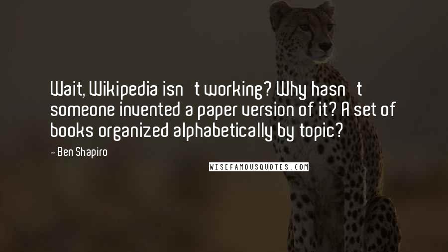 Ben Shapiro Quotes: Wait, Wikipedia isn't working? Why hasn't someone invented a paper version of it? A set of books organized alphabetically by topic?