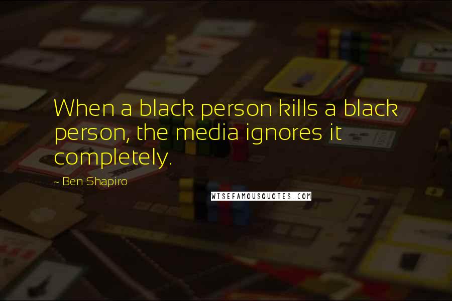 Ben Shapiro Quotes: When a black person kills a black person, the media ignores it completely.