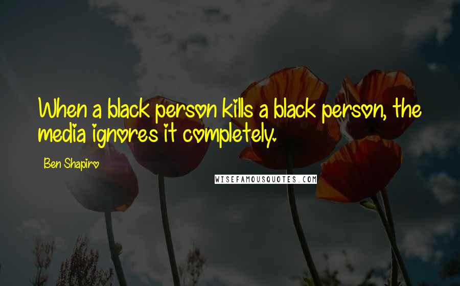 Ben Shapiro Quotes: When a black person kills a black person, the media ignores it completely.