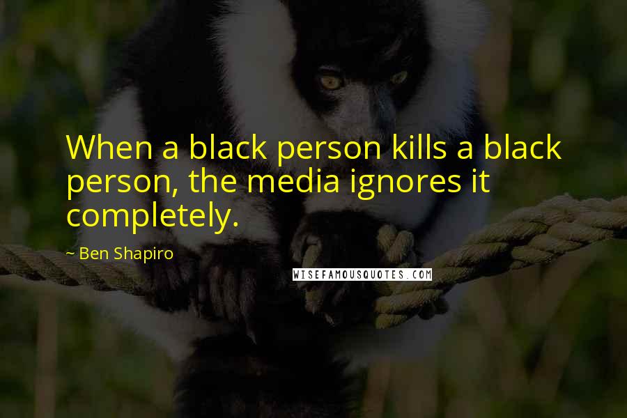 Ben Shapiro Quotes: When a black person kills a black person, the media ignores it completely.