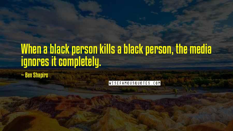 Ben Shapiro Quotes: When a black person kills a black person, the media ignores it completely.