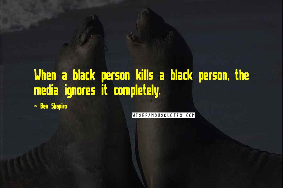 Ben Shapiro Quotes: When a black person kills a black person, the media ignores it completely.