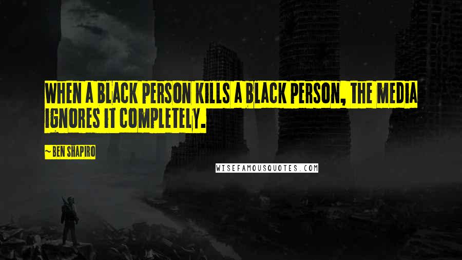 Ben Shapiro Quotes: When a black person kills a black person, the media ignores it completely.