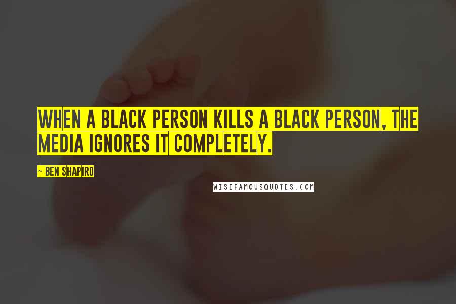 Ben Shapiro Quotes: When a black person kills a black person, the media ignores it completely.