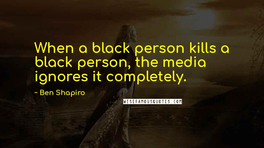 Ben Shapiro Quotes: When a black person kills a black person, the media ignores it completely.