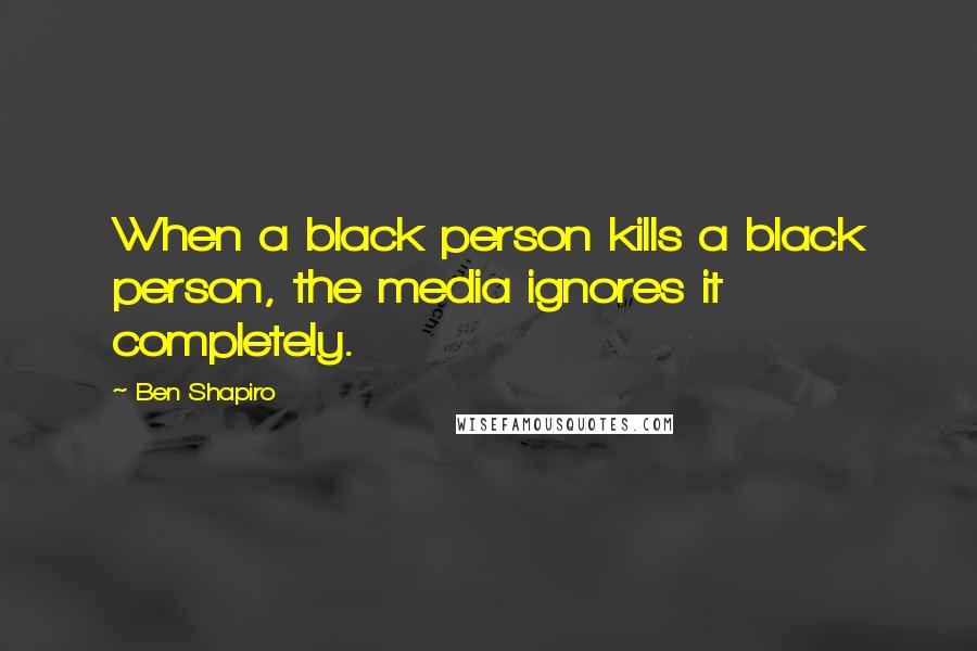 Ben Shapiro Quotes: When a black person kills a black person, the media ignores it completely.