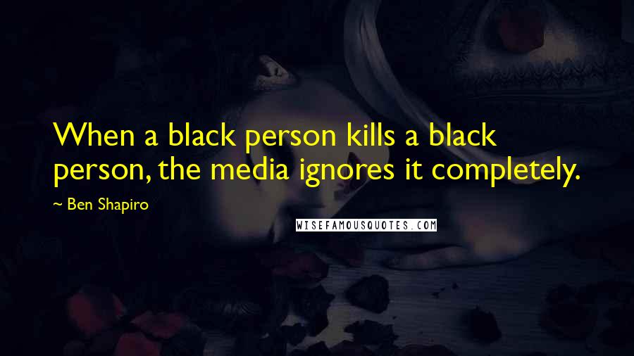 Ben Shapiro Quotes: When a black person kills a black person, the media ignores it completely.