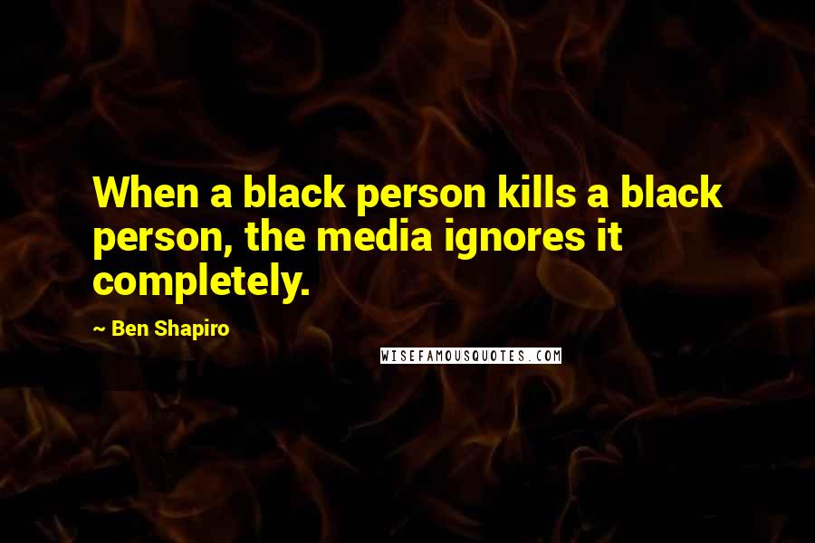 Ben Shapiro Quotes: When a black person kills a black person, the media ignores it completely.