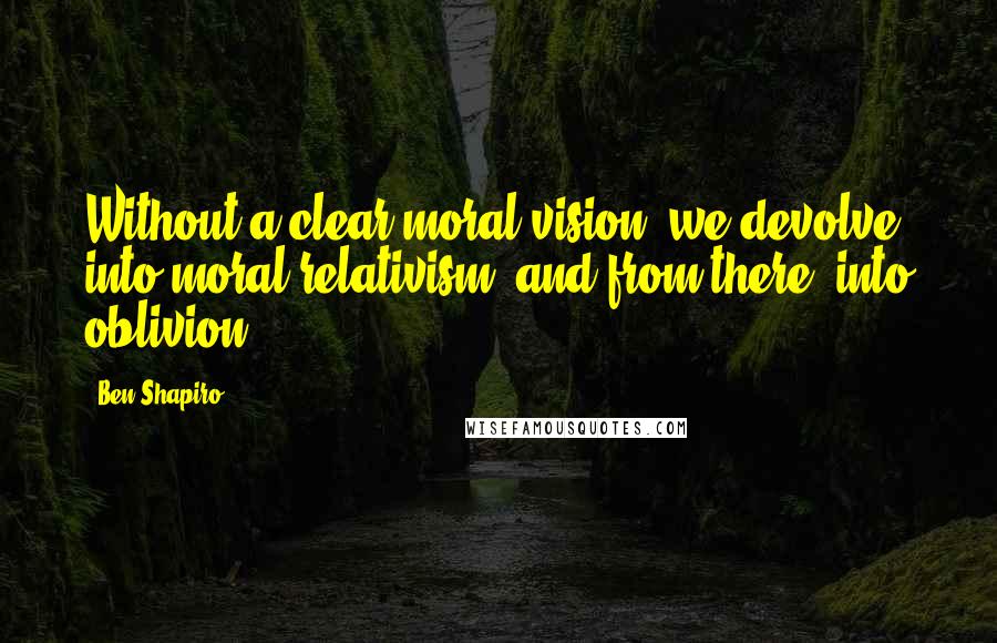 Ben Shapiro Quotes: Without a clear moral vision, we devolve into moral relativism, and from there, into oblivion.