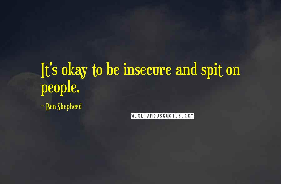 Ben Shepherd Quotes: It's okay to be insecure and spit on people.