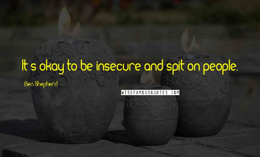 Ben Shepherd Quotes: It's okay to be insecure and spit on people.