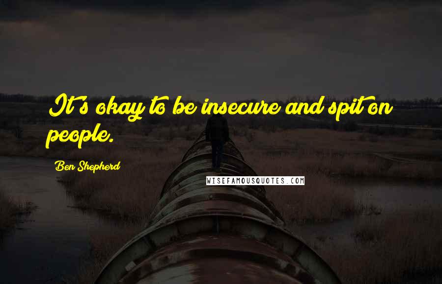 Ben Shepherd Quotes: It's okay to be insecure and spit on people.