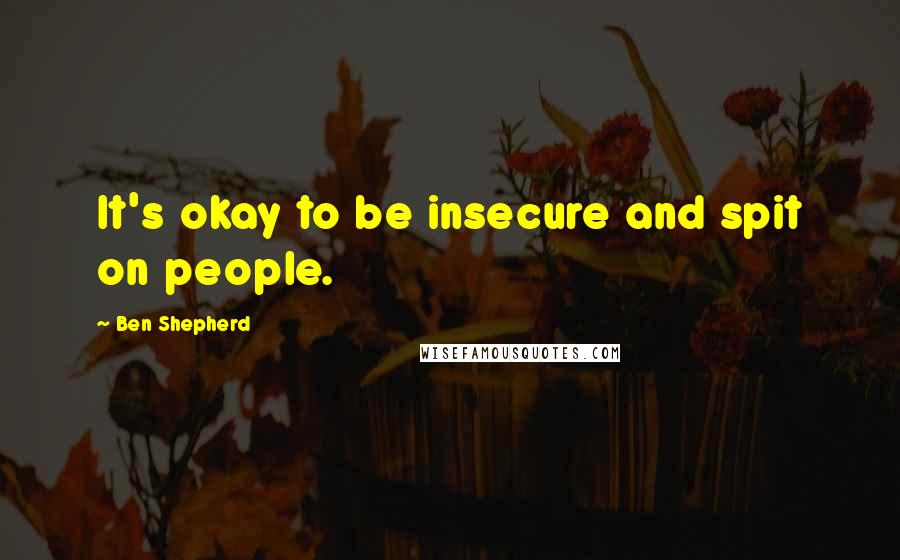 Ben Shepherd Quotes: It's okay to be insecure and spit on people.