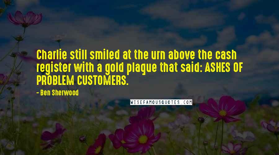 Ben Sherwood Quotes: Charlie still smiled at the urn above the cash register with a gold plaque that said: ASHES OF PROBLEM CUSTOMERS.