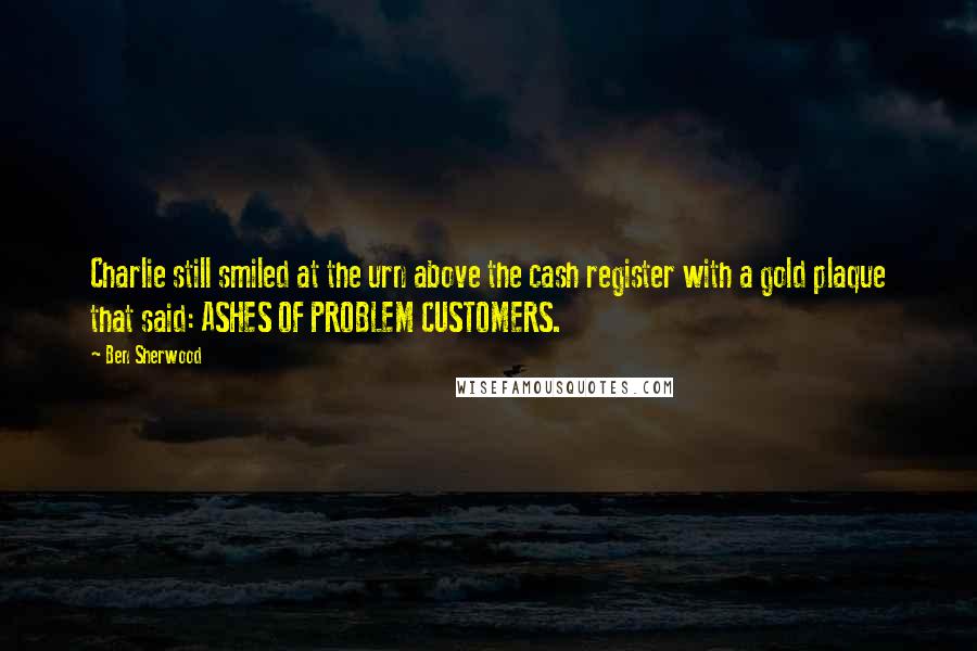 Ben Sherwood Quotes: Charlie still smiled at the urn above the cash register with a gold plaque that said: ASHES OF PROBLEM CUSTOMERS.