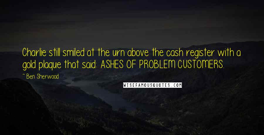 Ben Sherwood Quotes: Charlie still smiled at the urn above the cash register with a gold plaque that said: ASHES OF PROBLEM CUSTOMERS.