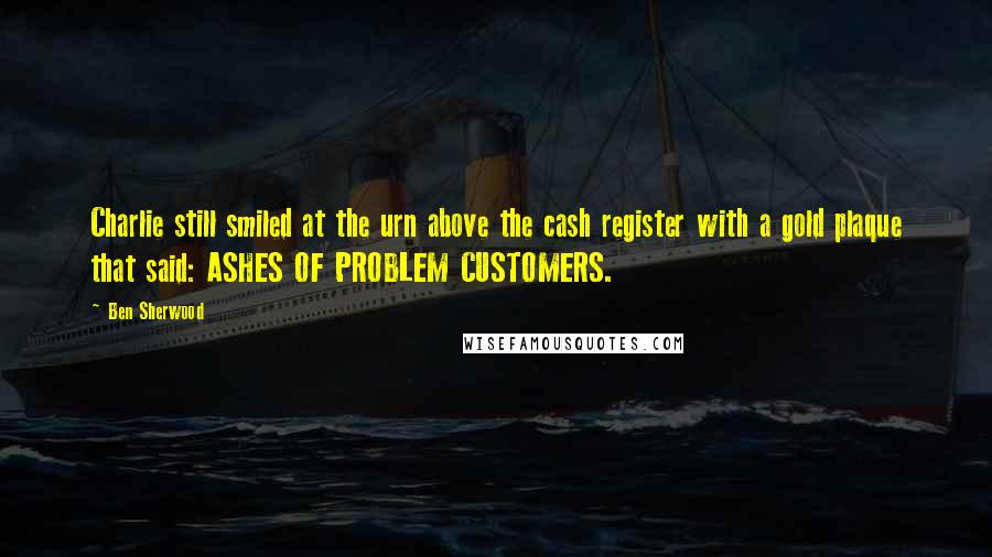 Ben Sherwood Quotes: Charlie still smiled at the urn above the cash register with a gold plaque that said: ASHES OF PROBLEM CUSTOMERS.