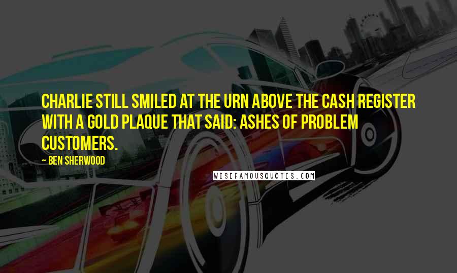 Ben Sherwood Quotes: Charlie still smiled at the urn above the cash register with a gold plaque that said: ASHES OF PROBLEM CUSTOMERS.