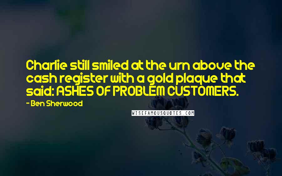 Ben Sherwood Quotes: Charlie still smiled at the urn above the cash register with a gold plaque that said: ASHES OF PROBLEM CUSTOMERS.
