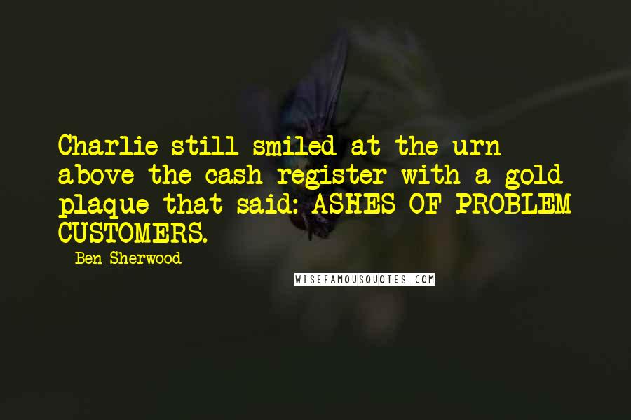 Ben Sherwood Quotes: Charlie still smiled at the urn above the cash register with a gold plaque that said: ASHES OF PROBLEM CUSTOMERS.
