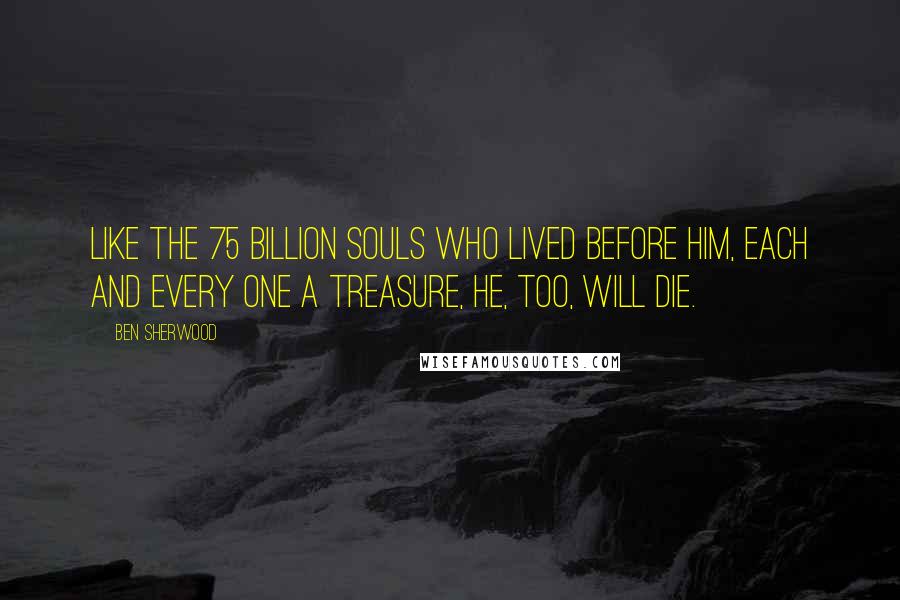 Ben Sherwood Quotes: Like the 75 billion souls who lived before him, each and every one a treasure, he, too, will die.