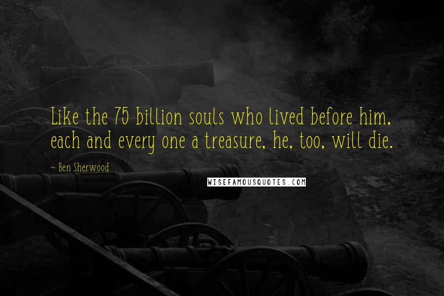 Ben Sherwood Quotes: Like the 75 billion souls who lived before him, each and every one a treasure, he, too, will die.